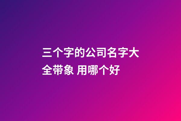 三个字的公司名字大全带象 用哪个好-第1张-公司起名-玄机派